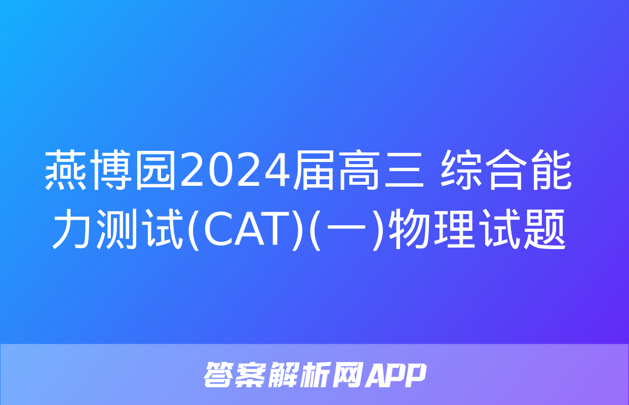 燕博园2024届高三 综合能力测试(CAT)(一)物理试题