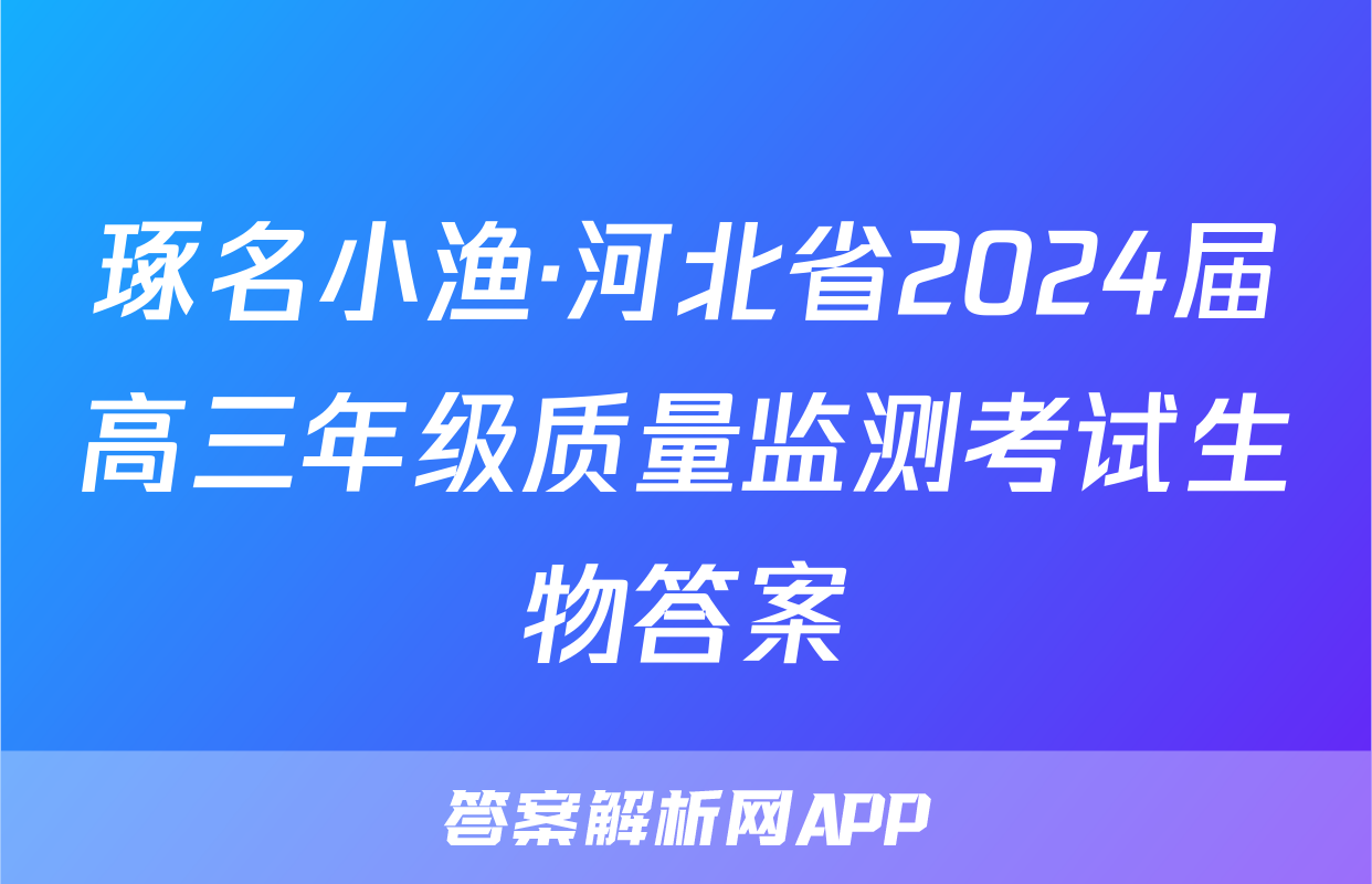 琢名小渔·河北省2024届高三年级质量监测考试生物答案