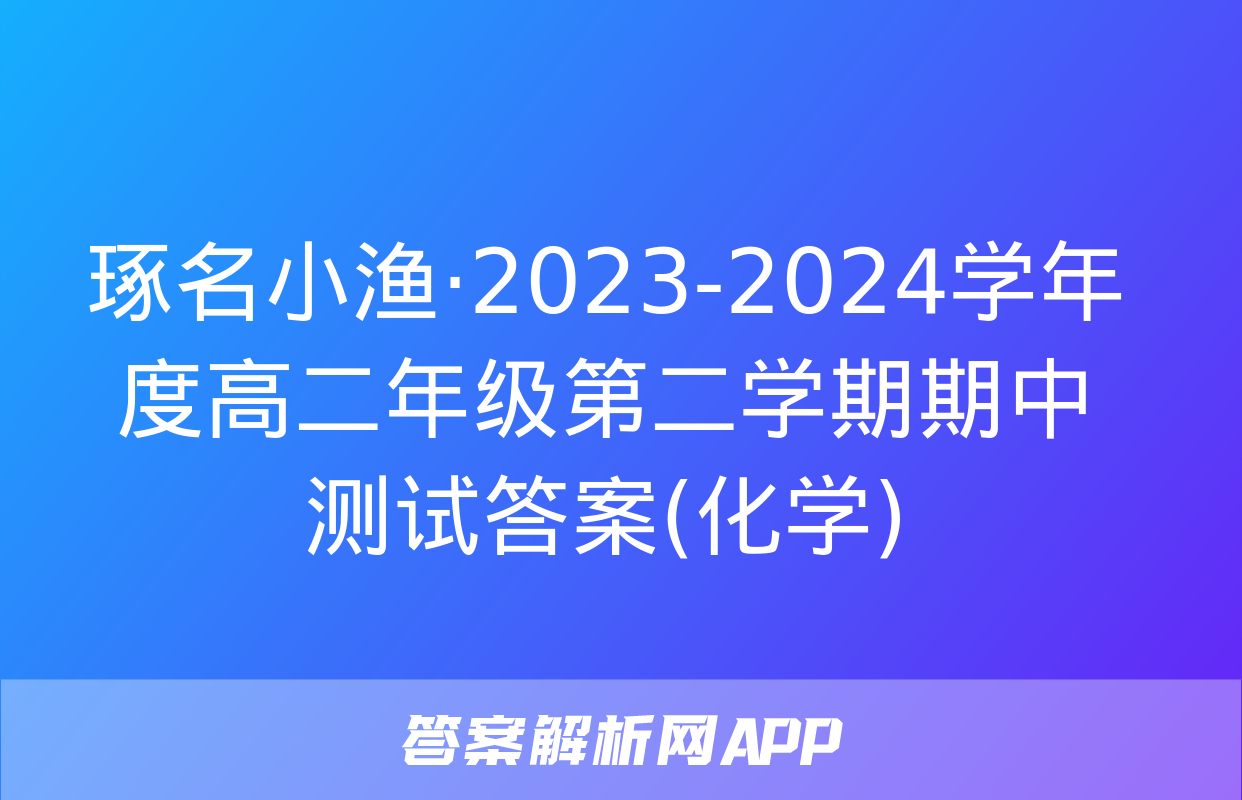 琢名小渔·2023-2024学年度高二年级第二学期期中测试答案(化学)