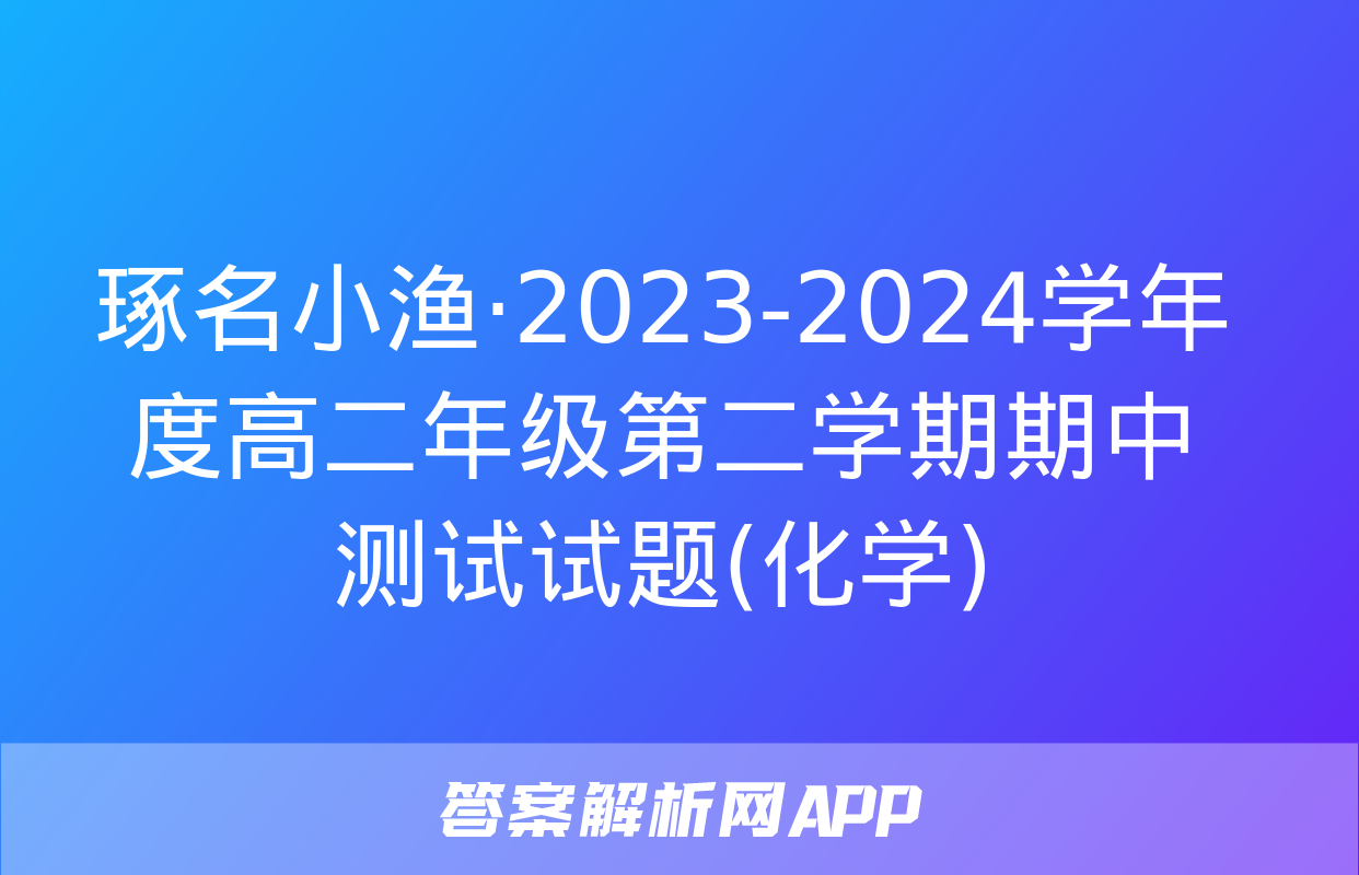 琢名小渔·2023-2024学年度高二年级第二学期期中测试试题(化学)