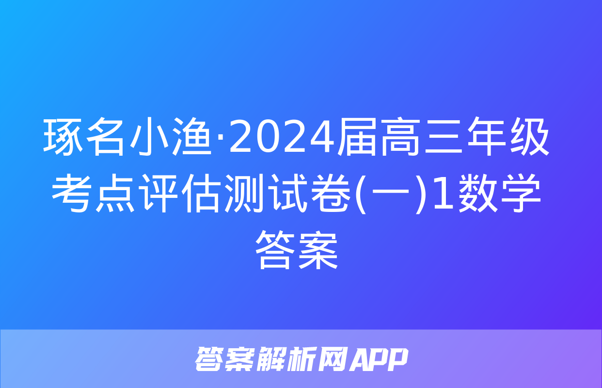 琢名小渔·2024届高三年级考点评估测试卷(一)1数学答案