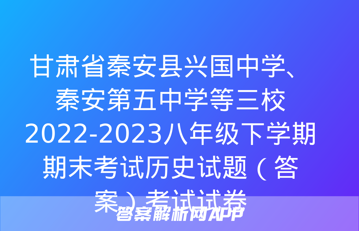 甘肃省秦安县兴国中学、秦安第五中学等三校2022-2023八年级下学期期末考试历史试题（答案）考试试卷