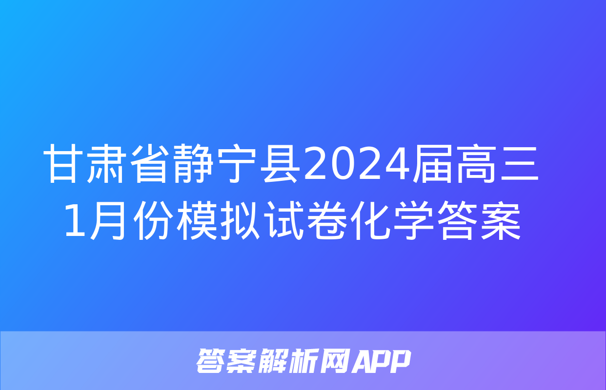 甘肃省静宁县2024届高三1月份模拟试卷化学答案