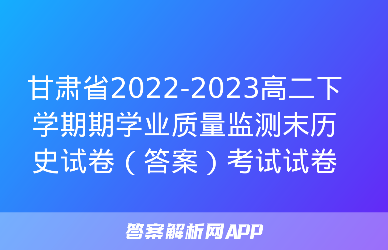 甘肃省2022-2023高二下学期期学业质量监测末历史试卷（答案）考试试卷