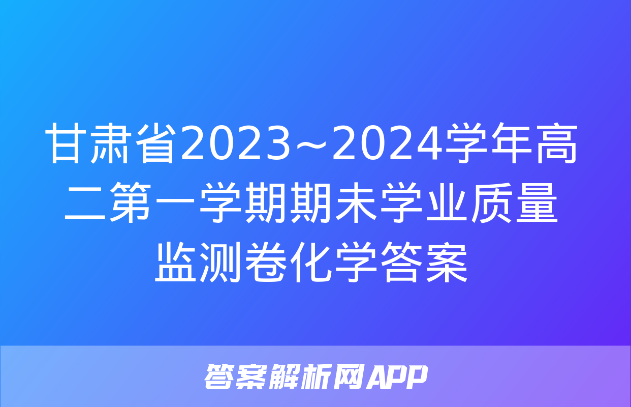 甘肃省2023~2024学年高二第一学期期未学业质量监测卷化学答案