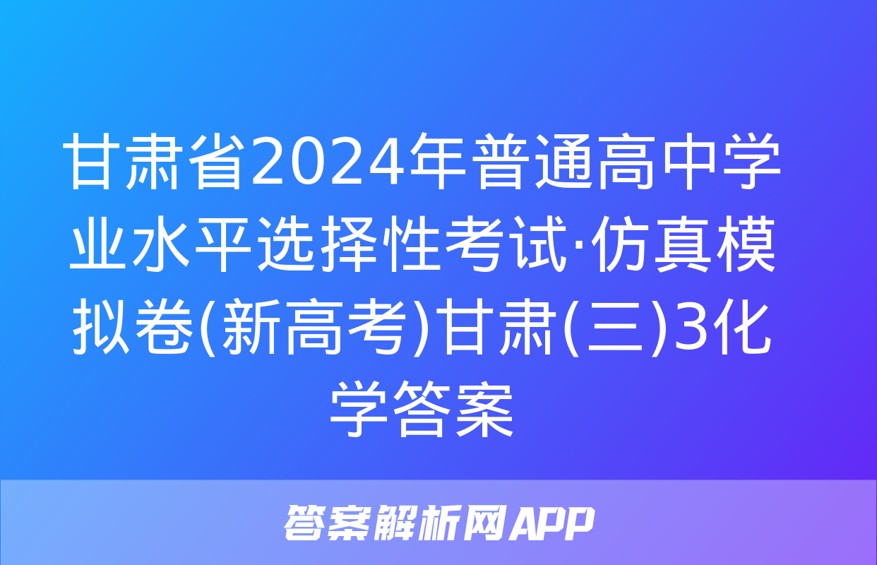 甘肃省2024年普通高中学业水平选择性考试·仿真模拟卷(新高考)甘肃(三)3化学答案