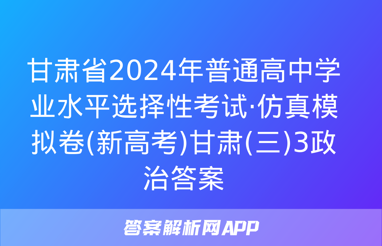 甘肃省2024年普通高中学业水平选择性考试·仿真模拟卷(新高考)甘肃(三)3政治答案