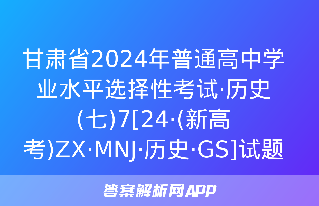 甘肃省2024年普通高中学业水平选择性考试·历史(七)7[24·(新高考)ZX·MNJ·历史·GS]试题