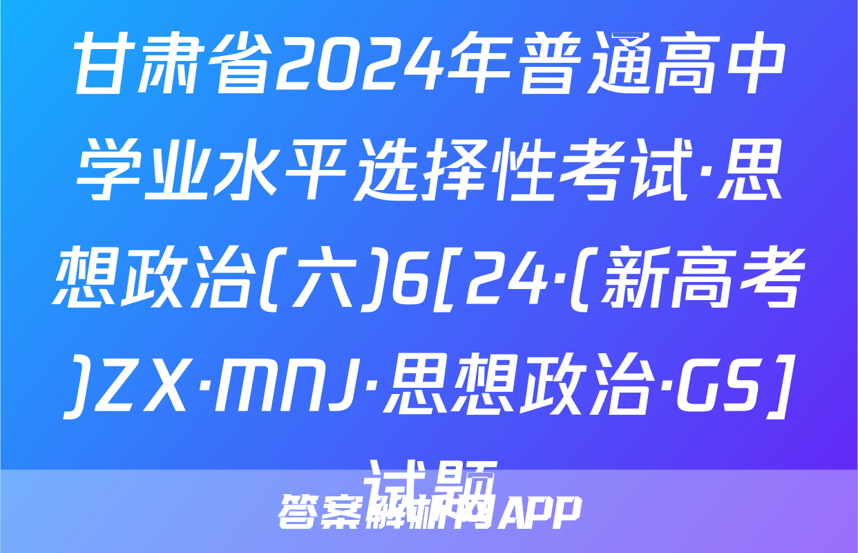 甘肃省2024年普通高中学业水平选择性考试·思想政治(六)6[24·(新高考)ZX·MNJ·思想政治·GS]试题