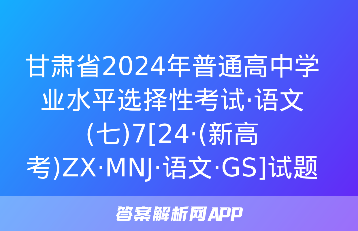 甘肃省2024年普通高中学业水平选择性考试·语文(七)7[24·(新高考)ZX·MNJ·语文·GS]试题