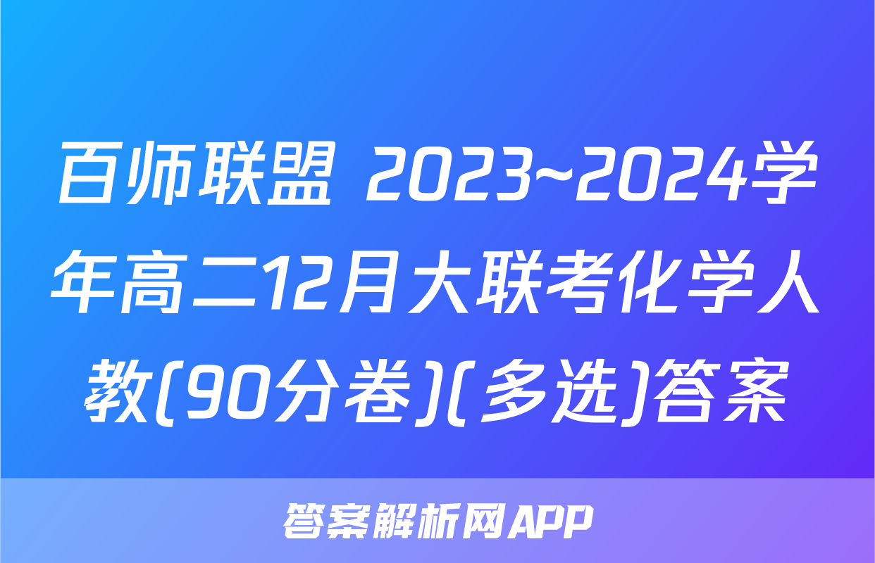 百师联盟 2023~2024学年高二12月大联考化学人教(90分卷)(多选)答案