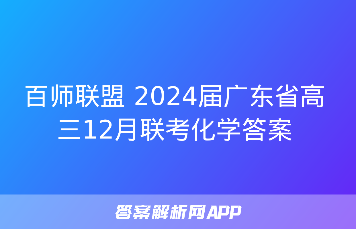 百师联盟 2024届广东省高三12月联考化学答案