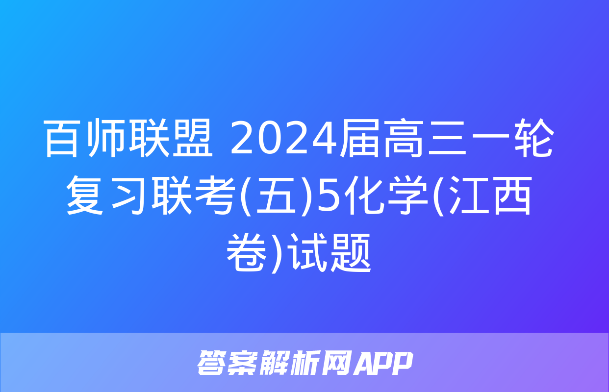 百师联盟 2024届高三一轮复习联考(五)5化学(江西卷)试题