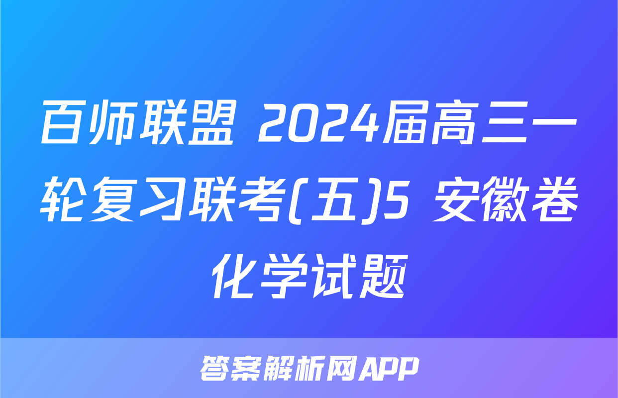 百师联盟 2024届高三一轮复习联考(五)5 安徽卷化学试题