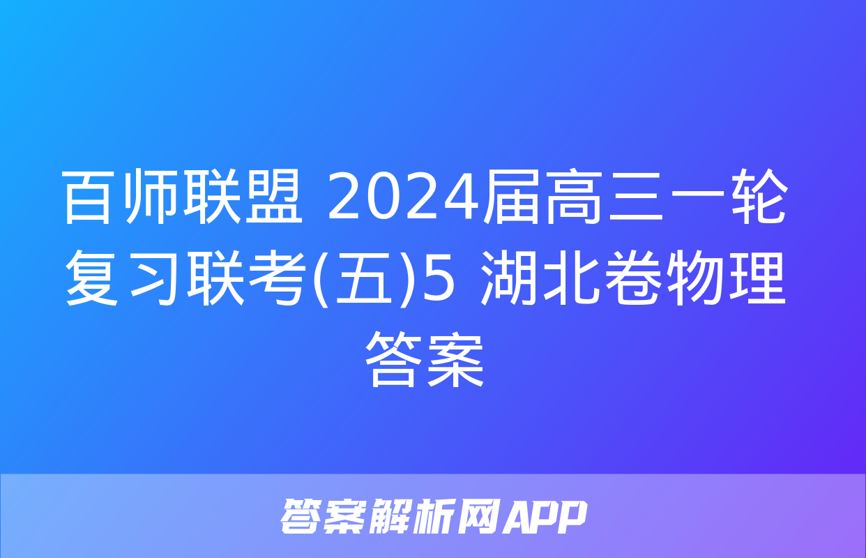 百师联盟 2024届高三一轮复习联考(五)5 湖北卷物理答案