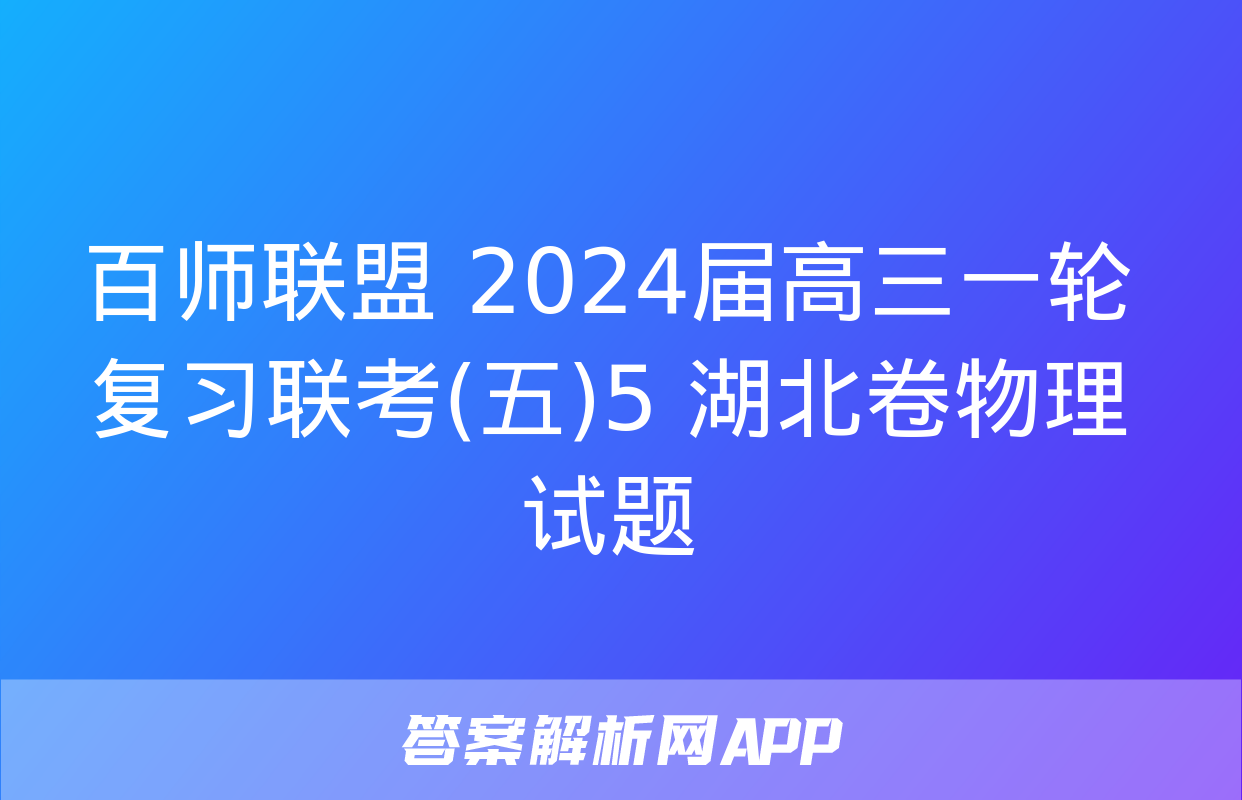 百师联盟 2024届高三一轮复习联考(五)5 湖北卷物理试题