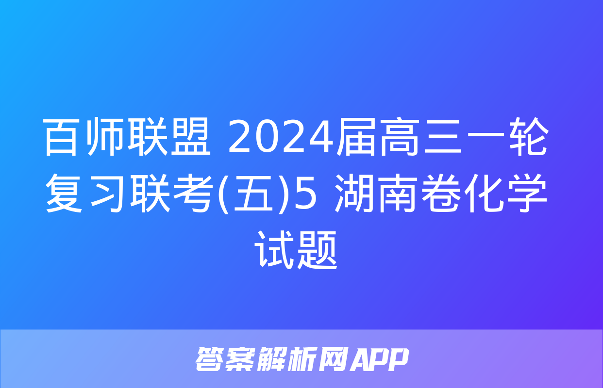 百师联盟 2024届高三一轮复习联考(五)5 湖南卷化学试题