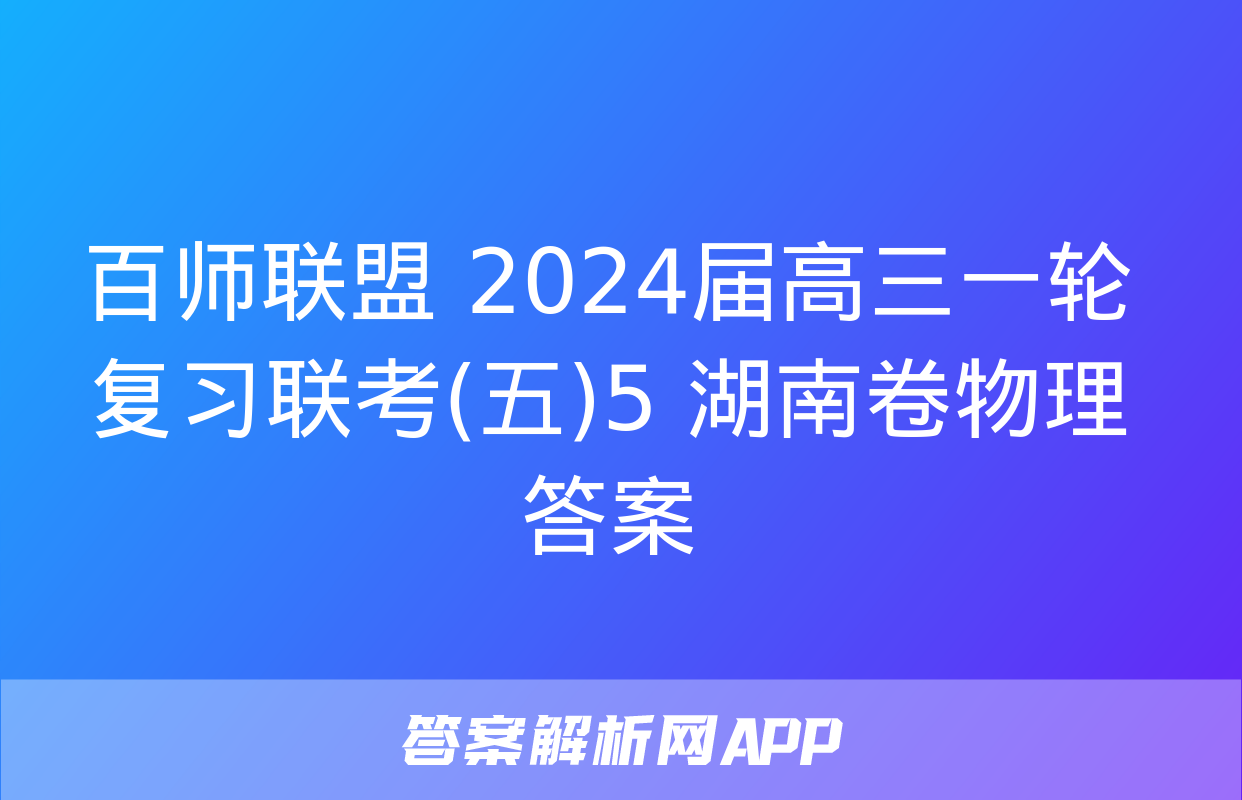 百师联盟 2024届高三一轮复习联考(五)5 湖南卷物理答案