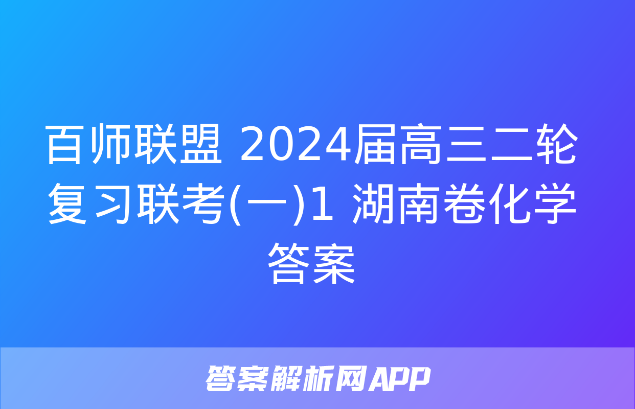 百师联盟 2024届高三二轮复习联考(一)1 湖南卷化学答案