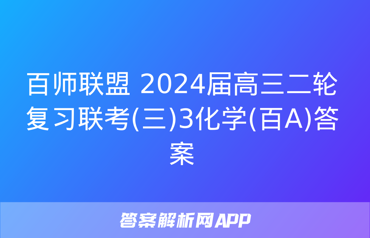 百师联盟 2024届高三二轮复习联考(三)3化学(百A)答案