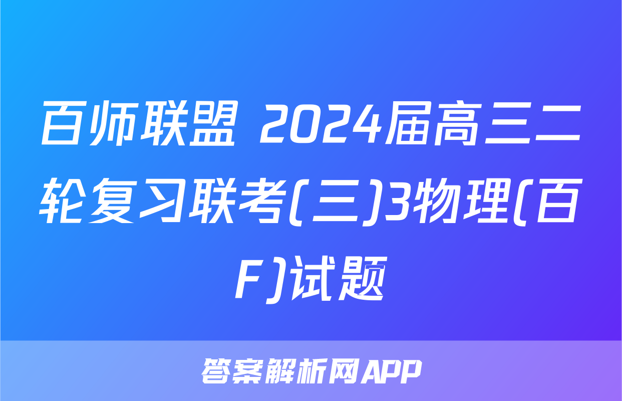 百师联盟 2024届高三二轮复习联考(三)3物理(百F)试题