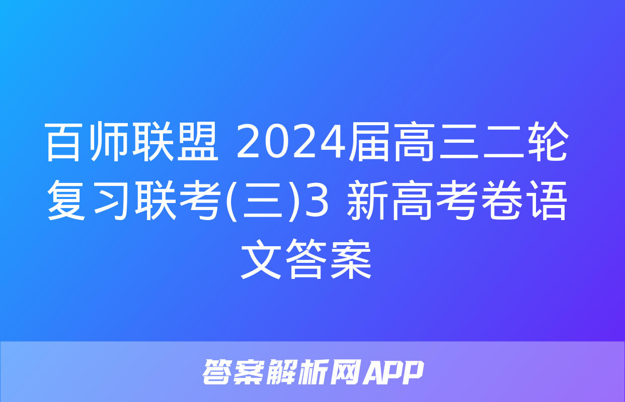 百师联盟 2024届高三二轮复习联考(三)3 新高考卷语文答案