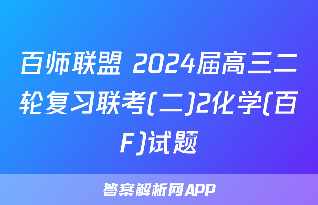百师联盟 2024届高三二轮复习联考(二)2化学(百F)试题
