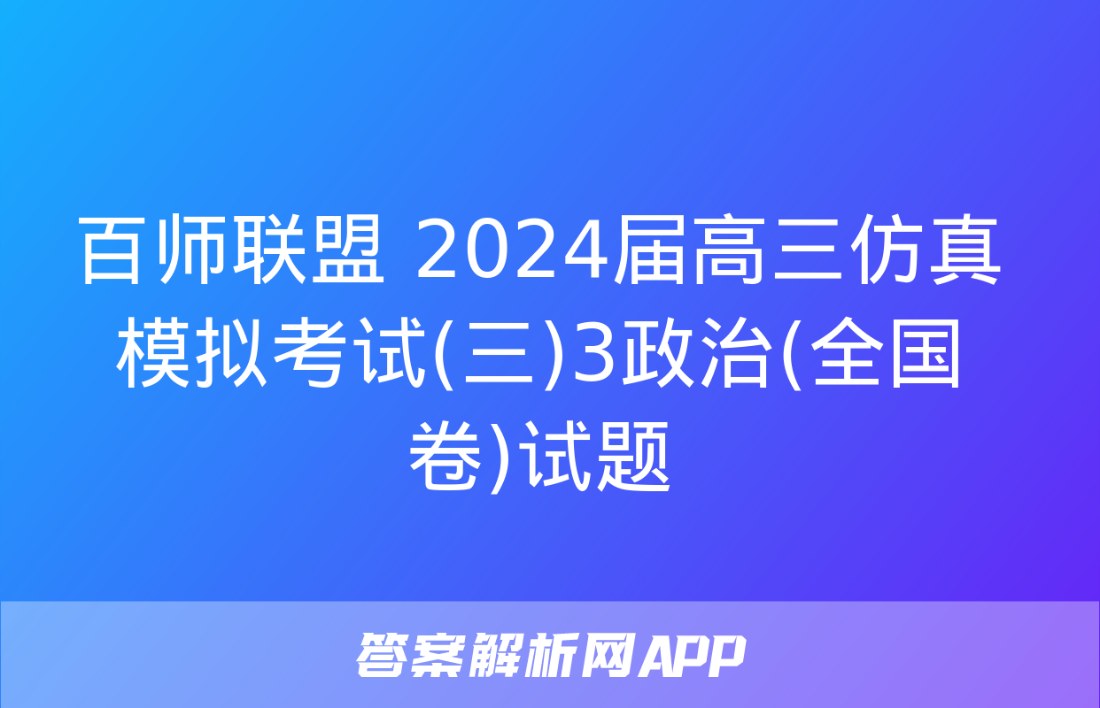 百师联盟 2024届高三仿真模拟考试(三)3政治(全国卷)试题