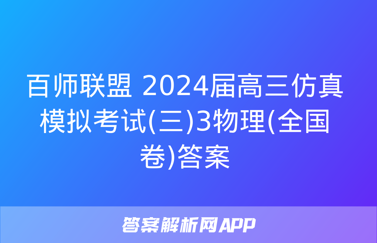 百师联盟 2024届高三仿真模拟考试(三)3物理(全国卷)答案