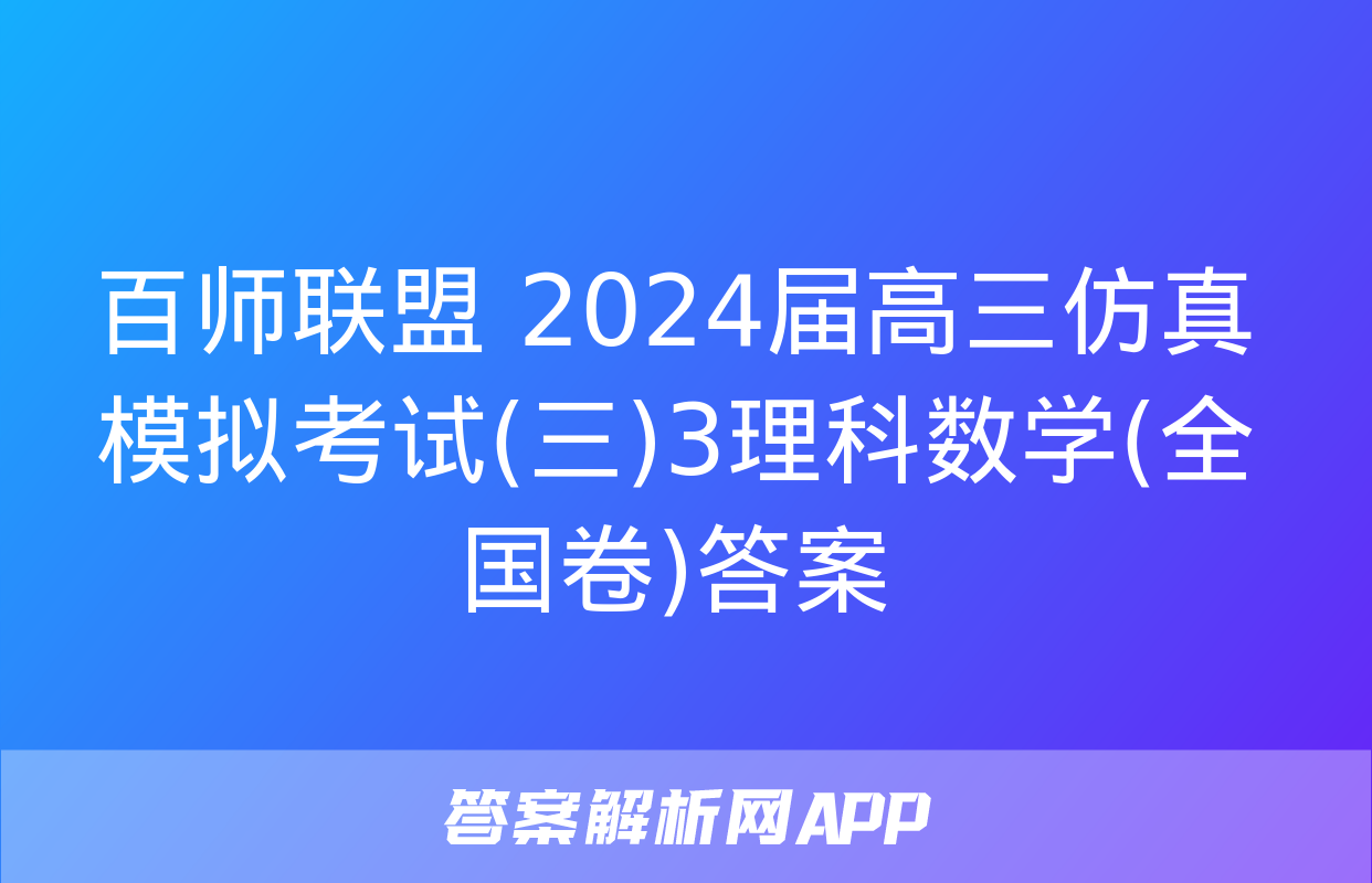 百师联盟 2024届高三仿真模拟考试(三)3理科数学(全国卷)答案