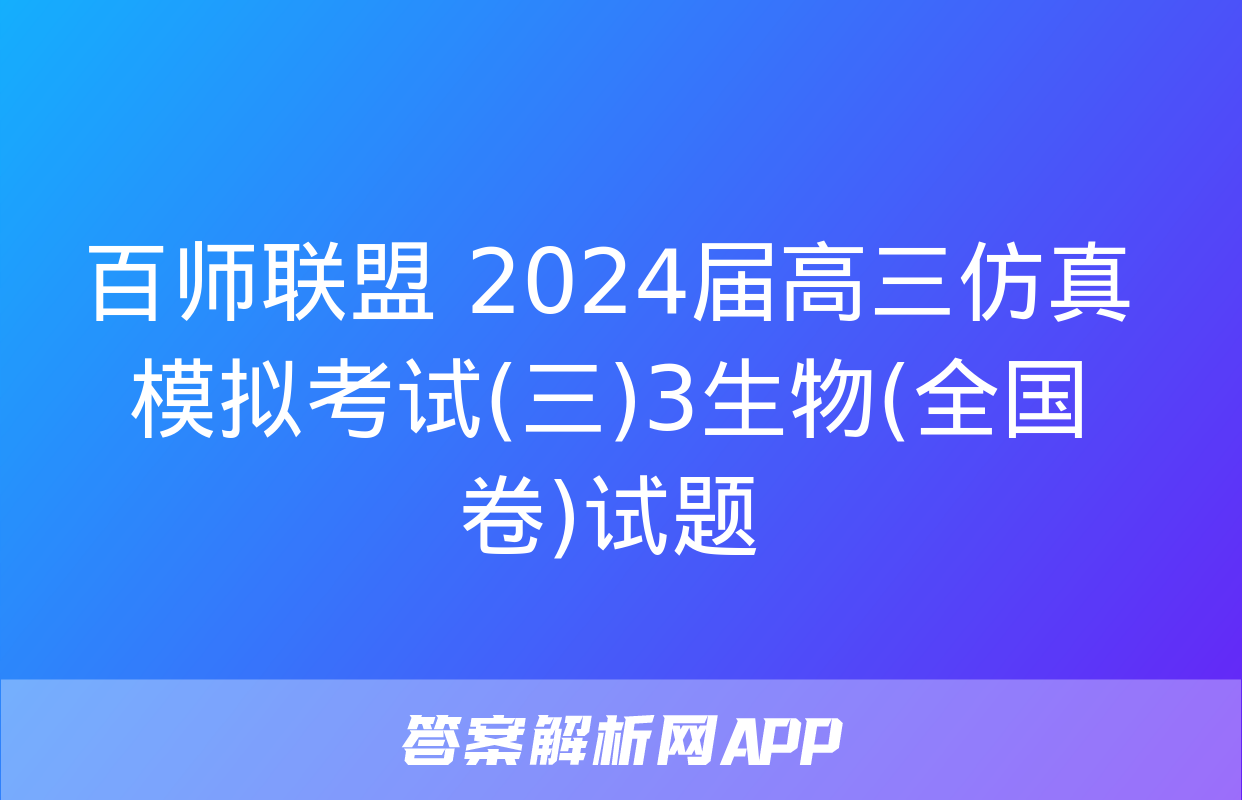 百师联盟 2024届高三仿真模拟考试(三)3生物(全国卷)试题