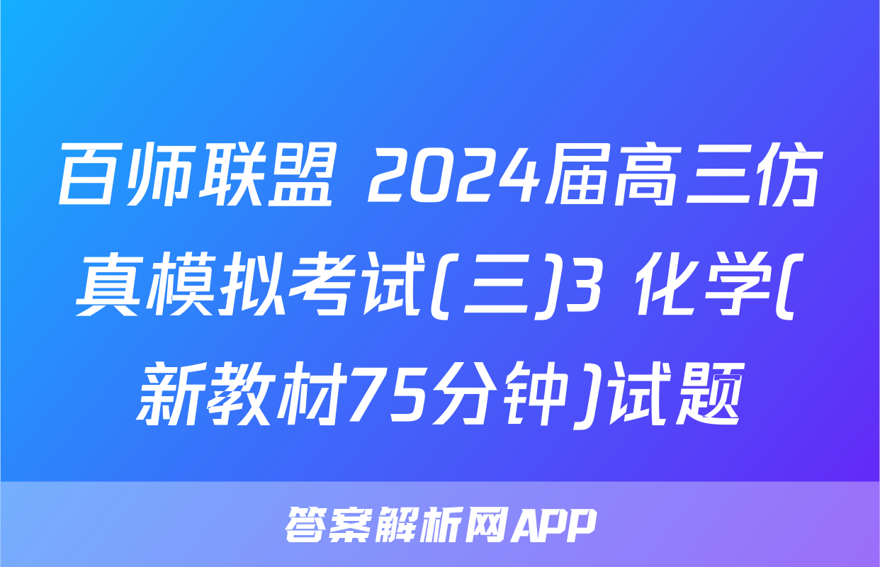百师联盟 2024届高三仿真模拟考试(三)3 化学(新教材75分钟)试题