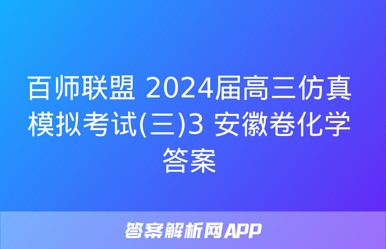 百师联盟 2024届高三仿真模拟考试(三)3 安徽卷化学答案