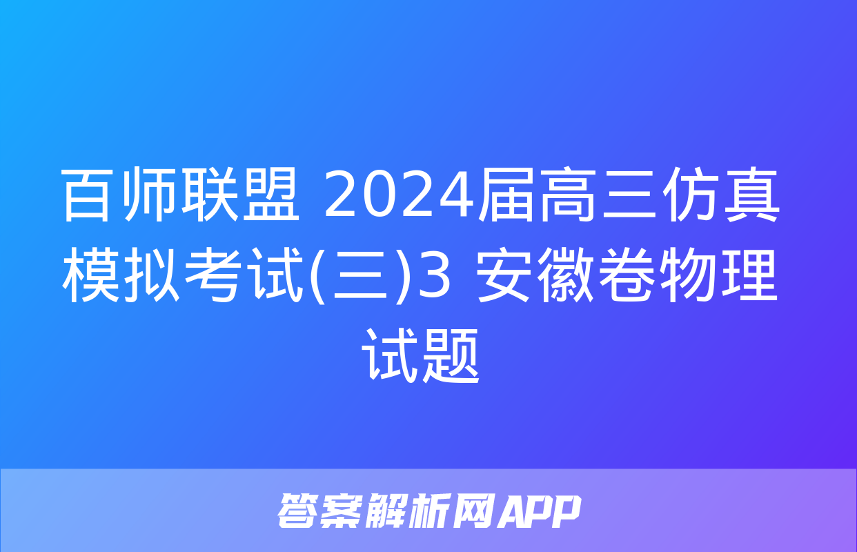 百师联盟 2024届高三仿真模拟考试(三)3 安徽卷物理试题