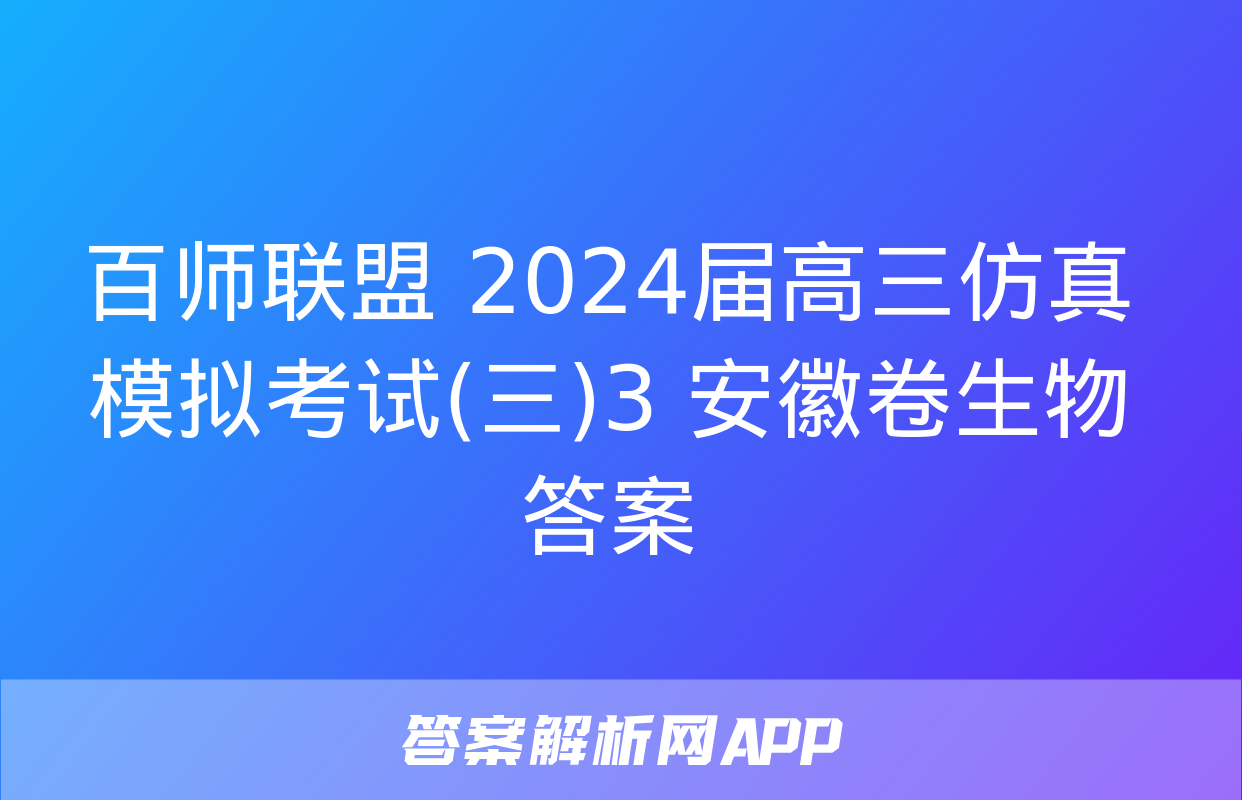 百师联盟 2024届高三仿真模拟考试(三)3 安徽卷生物答案