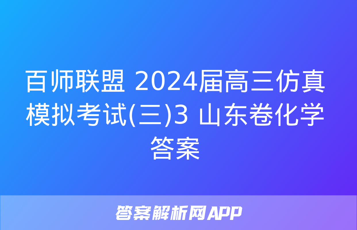 百师联盟 2024届高三仿真模拟考试(三)3 山东卷化学答案