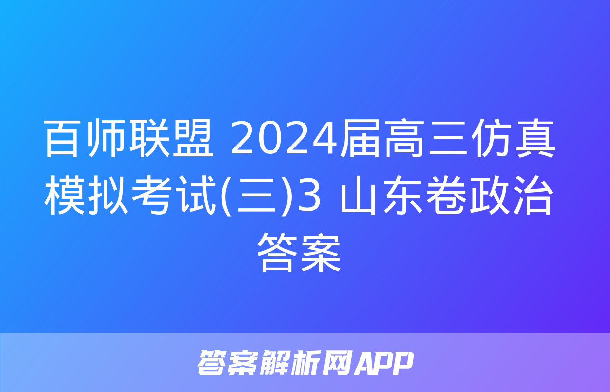 百师联盟 2024届高三仿真模拟考试(三)3 山东卷政治答案