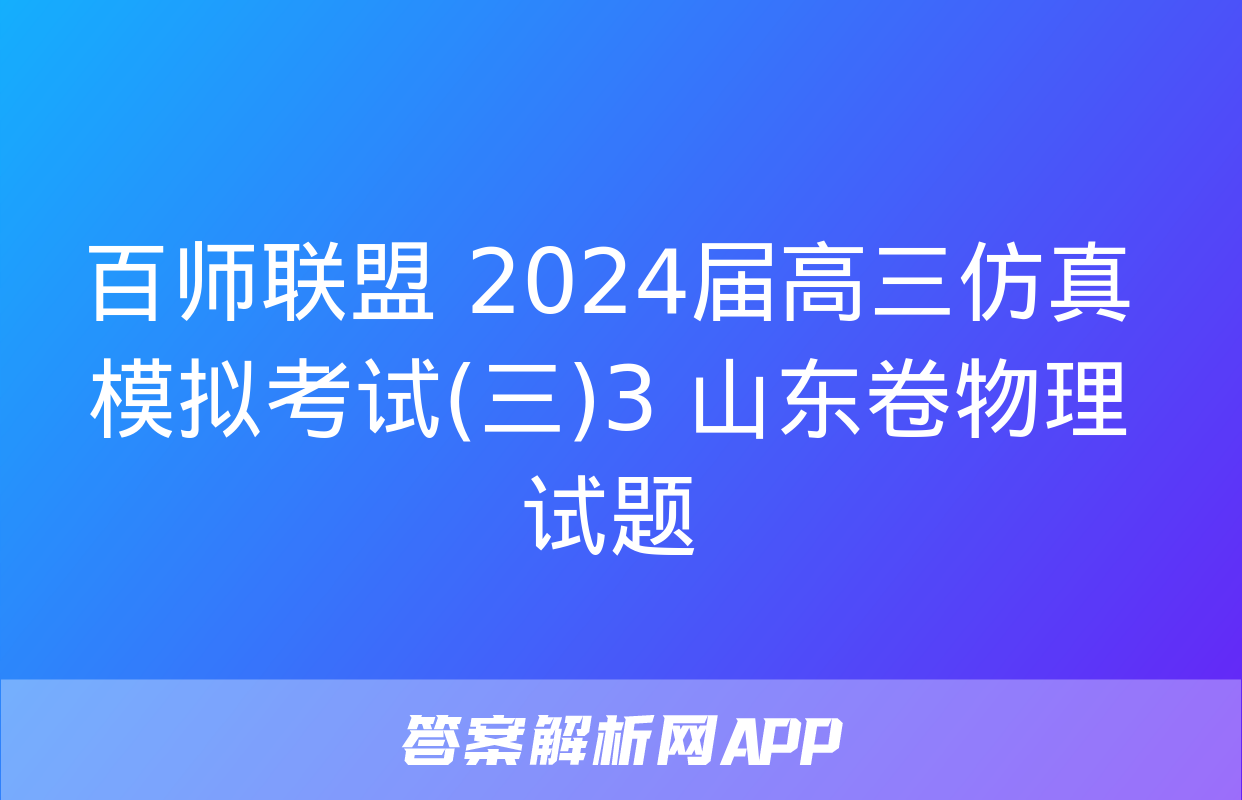 百师联盟 2024届高三仿真模拟考试(三)3 山东卷物理试题