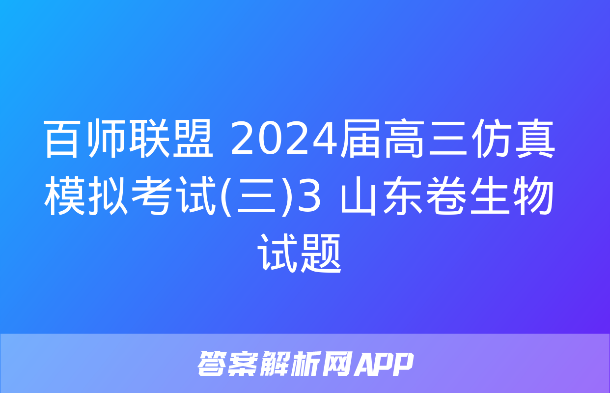 百师联盟 2024届高三仿真模拟考试(三)3 山东卷生物试题