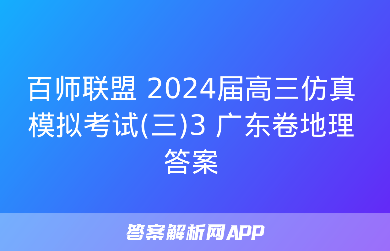 百师联盟 2024届高三仿真模拟考试(三)3 广东卷地理答案