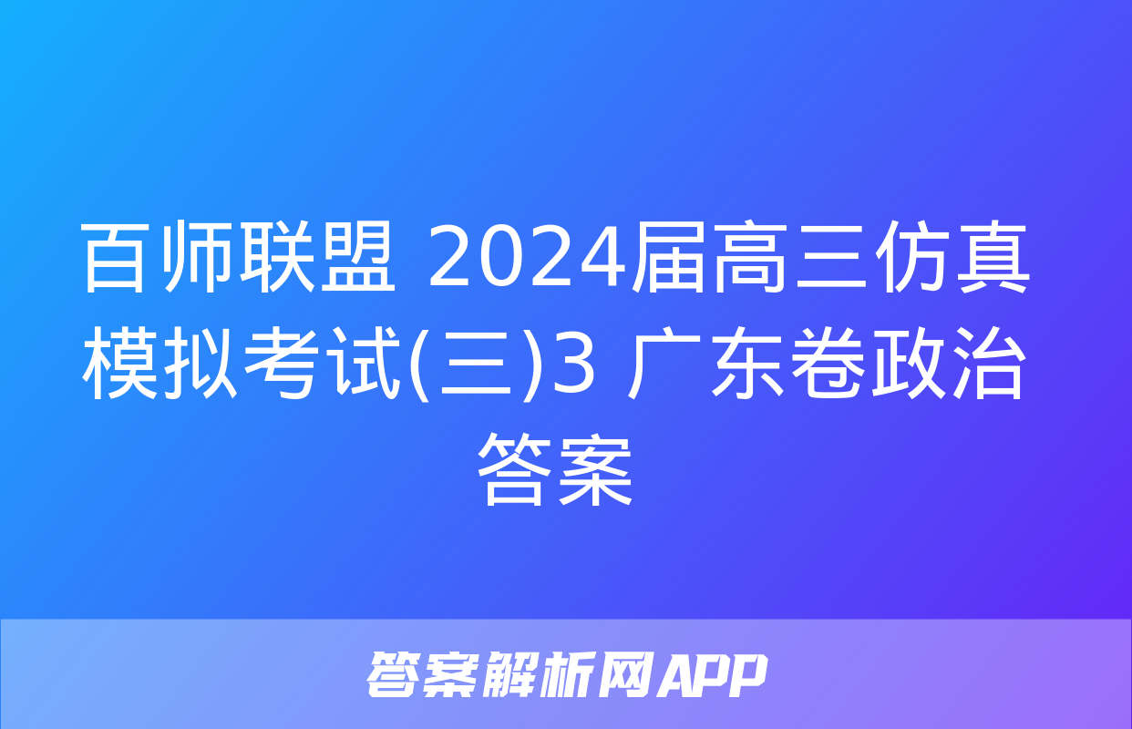 百师联盟 2024届高三仿真模拟考试(三)3 广东卷政治答案