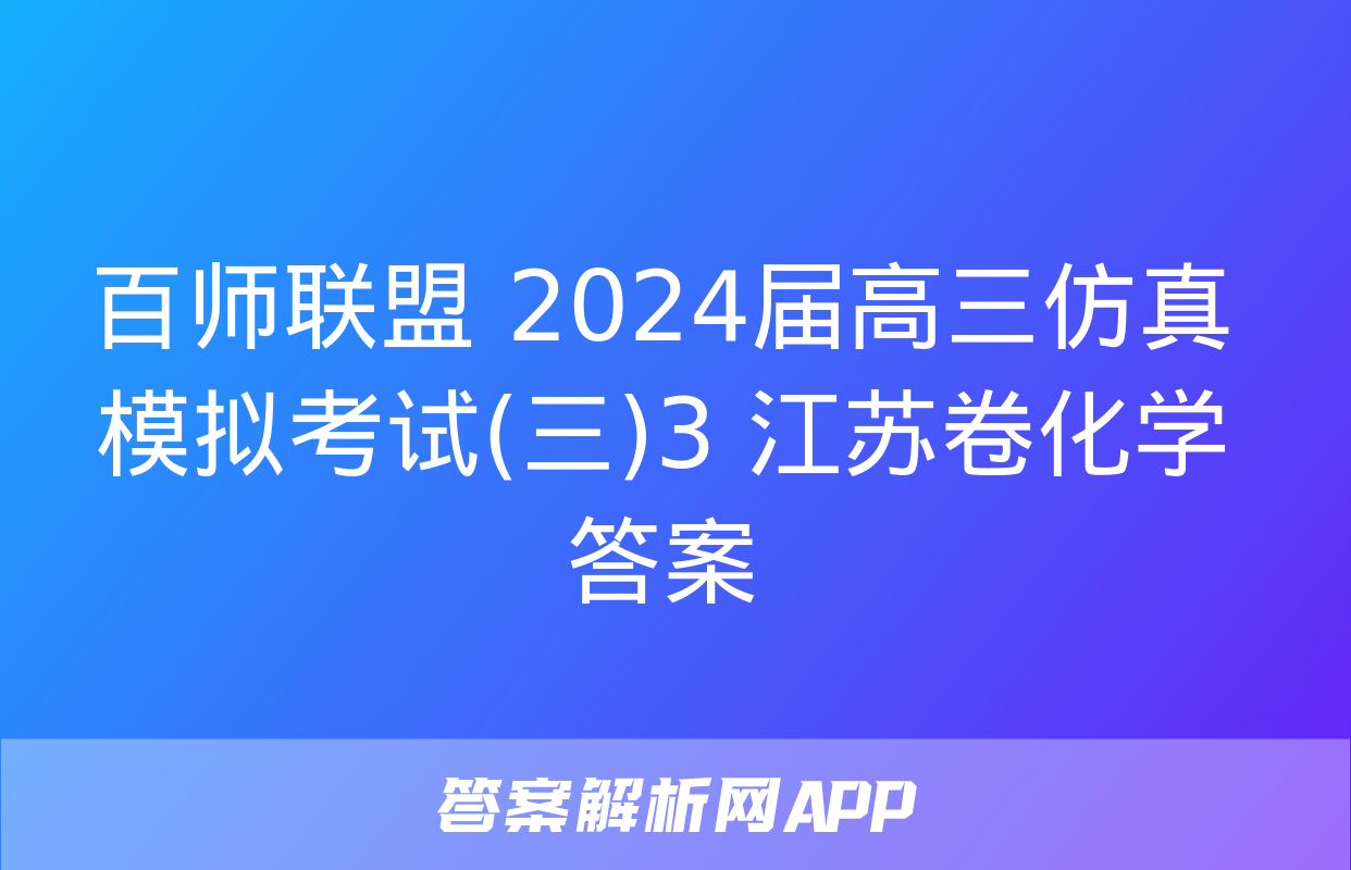 百师联盟 2024届高三仿真模拟考试(三)3 江苏卷化学答案