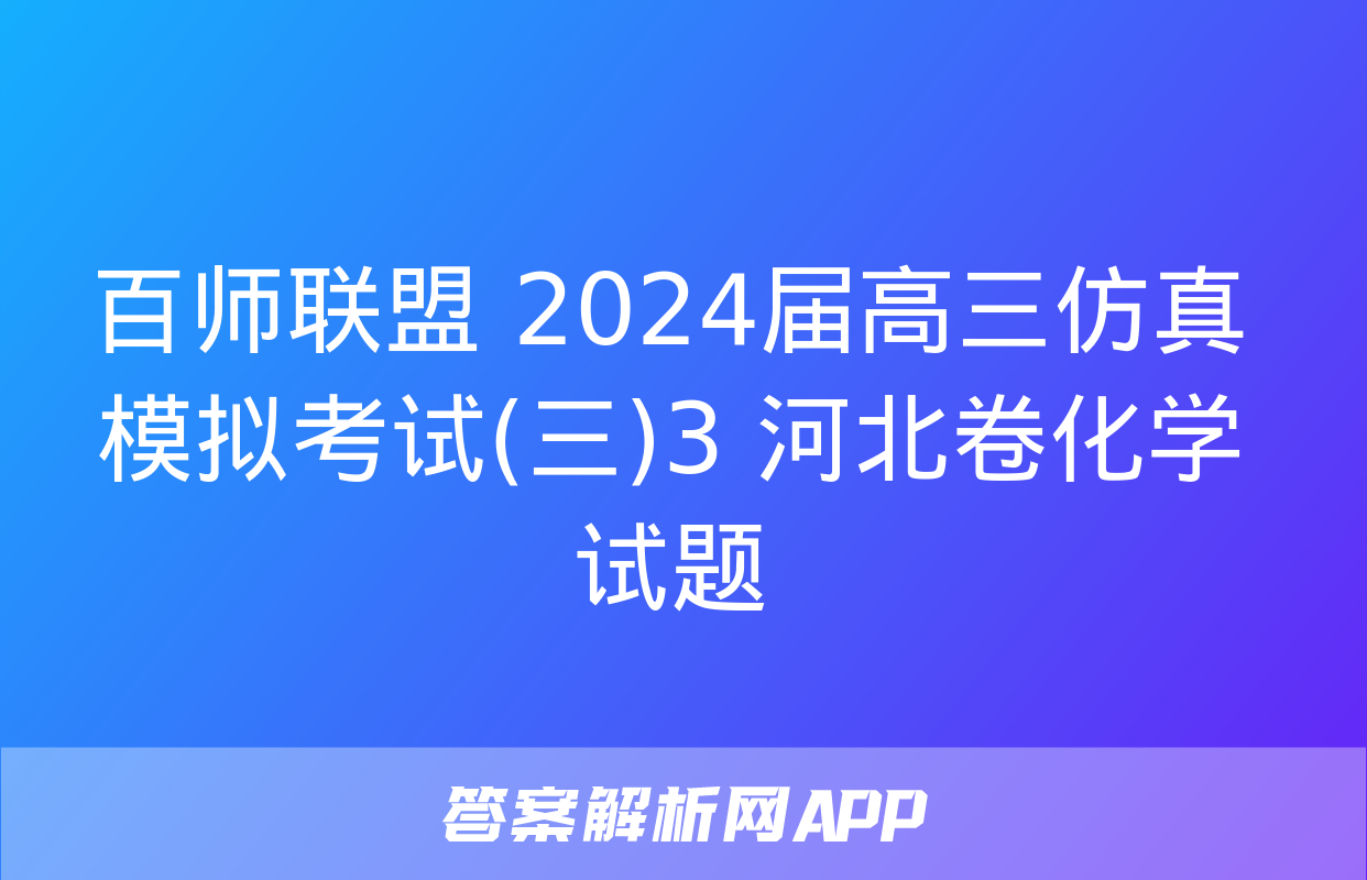 百师联盟 2024届高三仿真模拟考试(三)3 河北卷化学试题