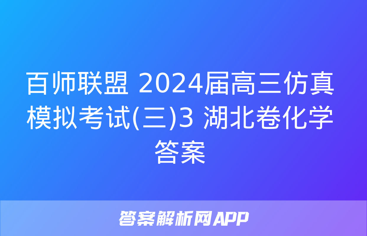 百师联盟 2024届高三仿真模拟考试(三)3 湖北卷化学答案