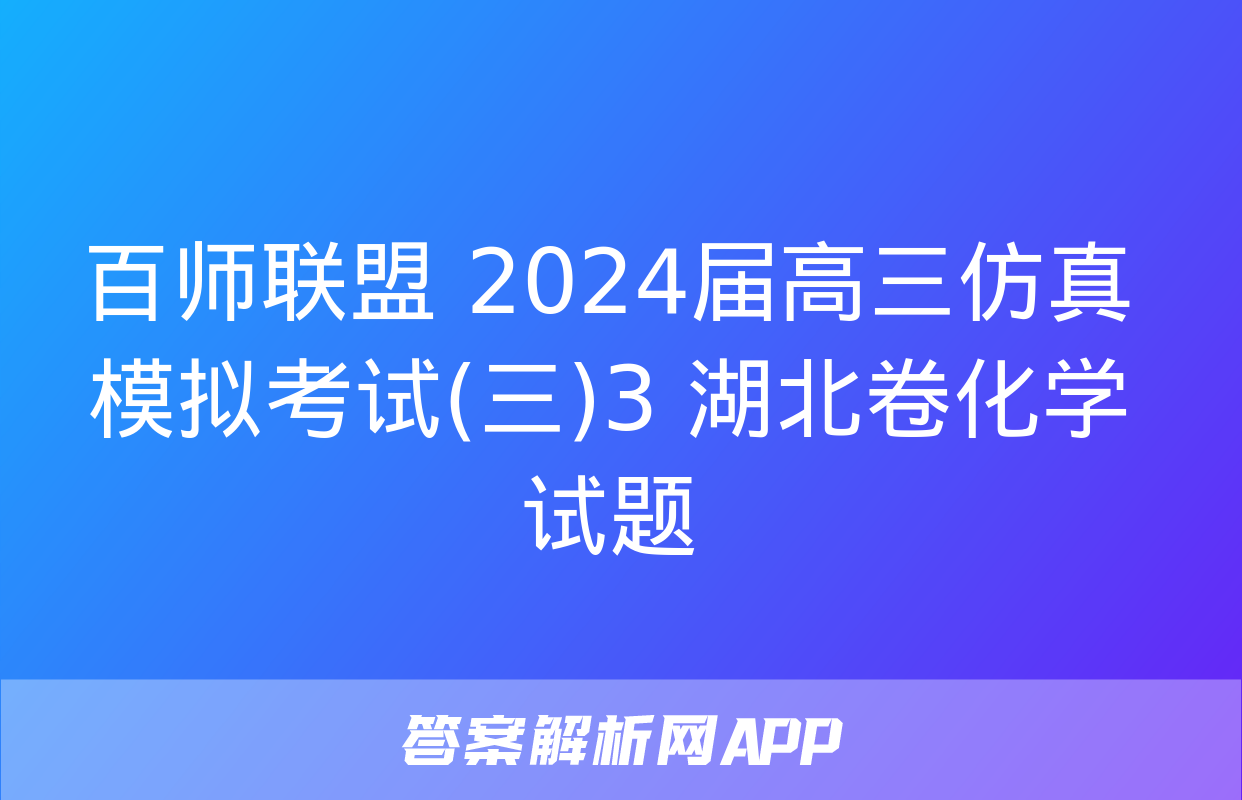 百师联盟 2024届高三仿真模拟考试(三)3 湖北卷化学试题