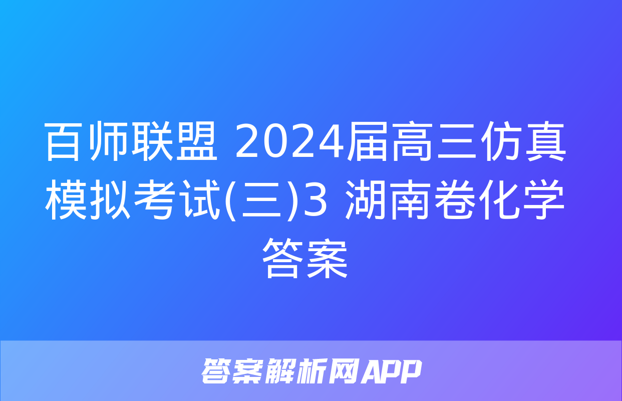 百师联盟 2024届高三仿真模拟考试(三)3 湖南卷化学答案