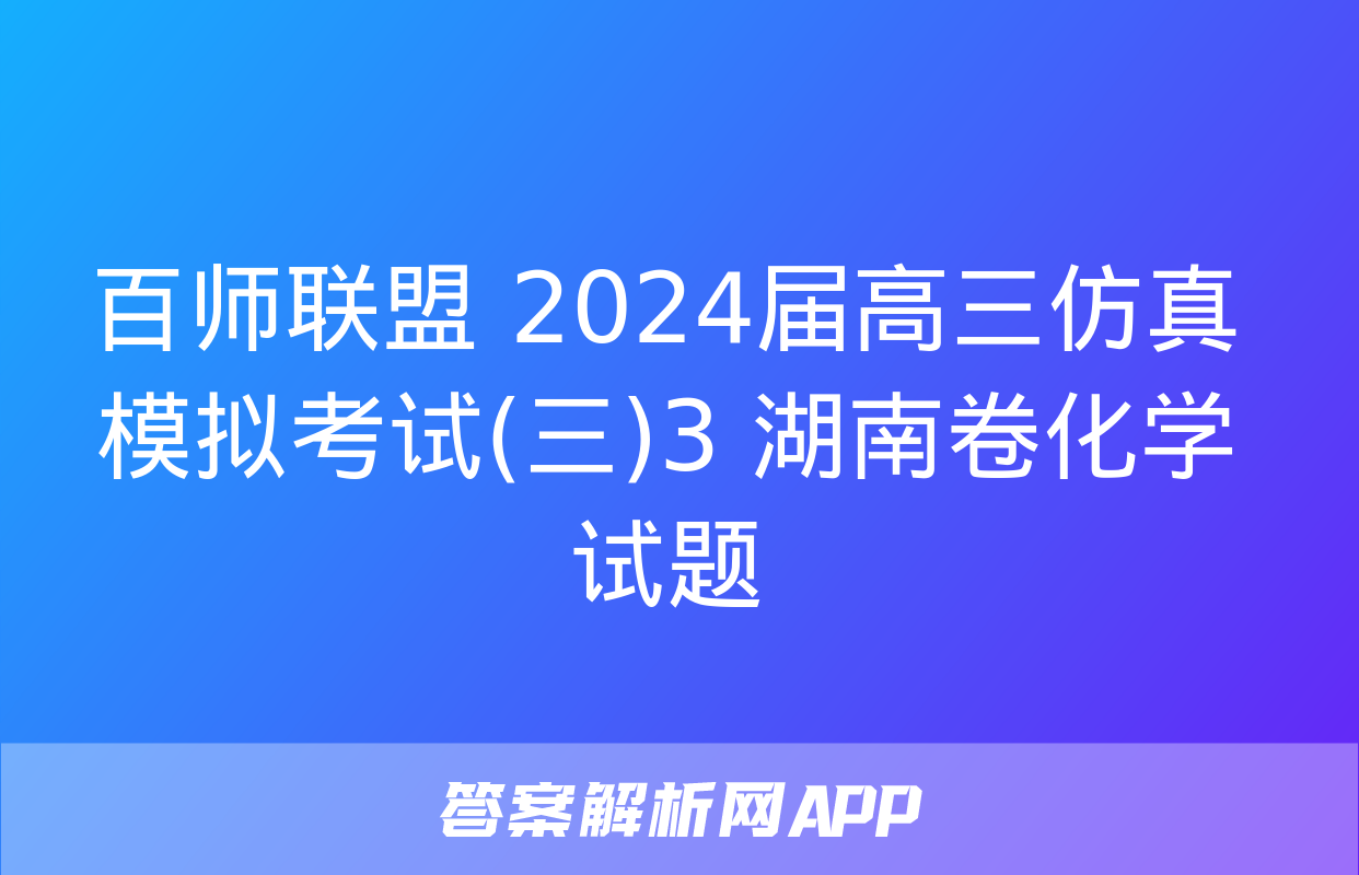 百师联盟 2024届高三仿真模拟考试(三)3 湖南卷化学试题