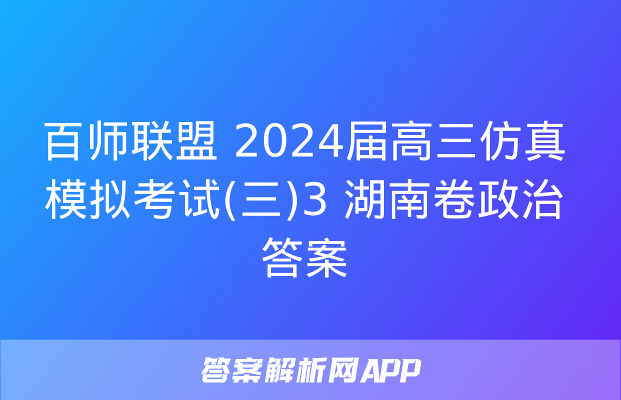 百师联盟 2024届高三仿真模拟考试(三)3 湖南卷政治答案