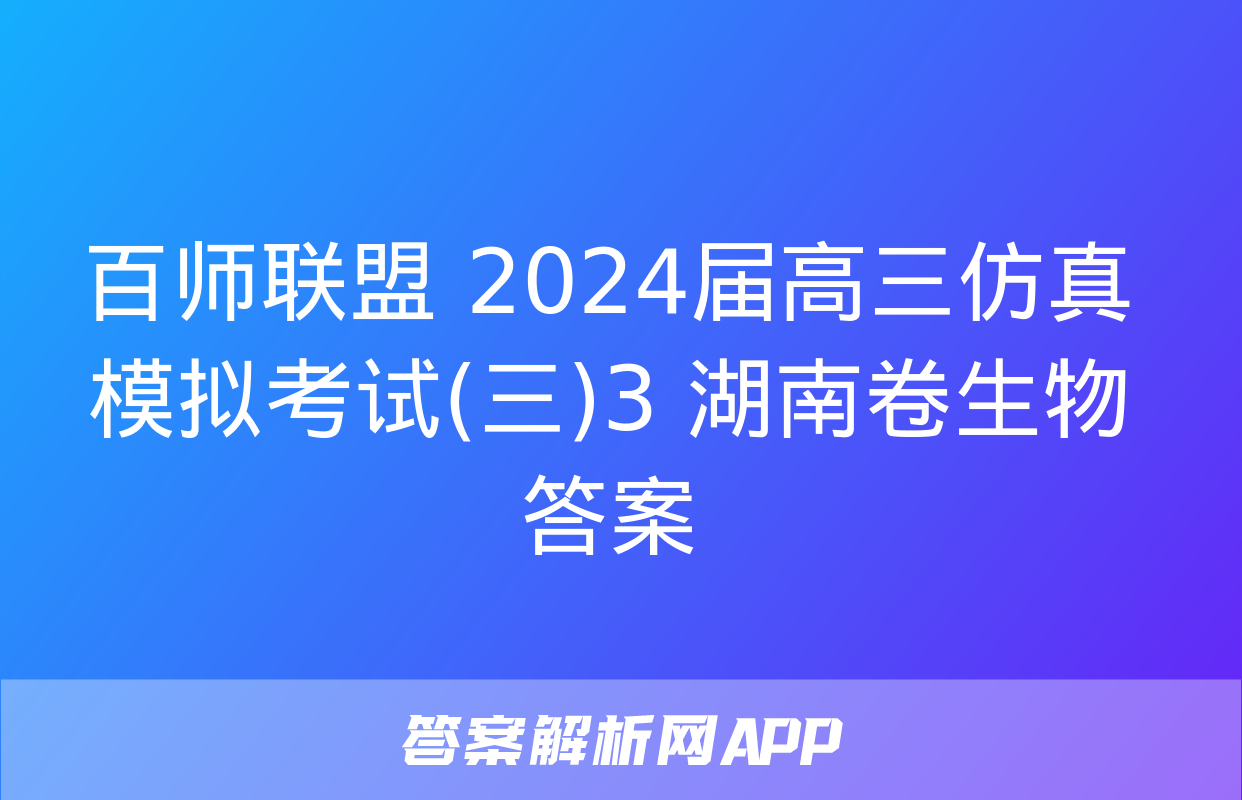 百师联盟 2024届高三仿真模拟考试(三)3 湖南卷生物答案