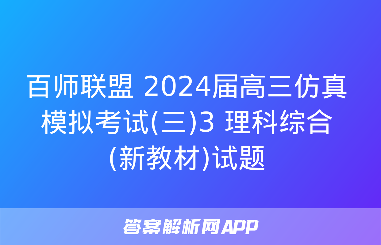 百师联盟 2024届高三仿真模拟考试(三)3 理科综合(新教材)试题